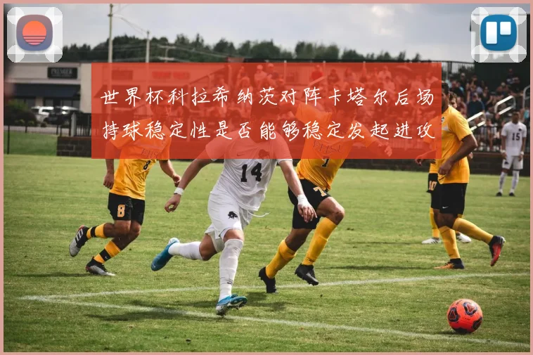 世界杯科拉希纳茨对阵卡塔尔后场持球稳定性是否能够稳定发起进攻