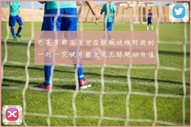 巴塞罗那亚马尔在欧冠边线附近的一对一突破可能决定无球跑动价值