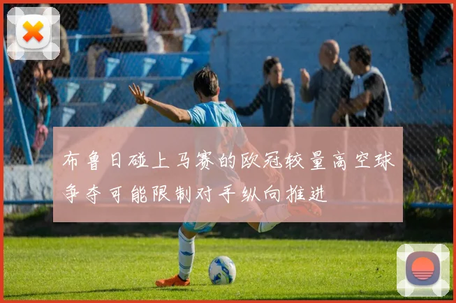 布鲁日碰上马赛的欧冠较量高空球争夺可能限制对手纵向推进