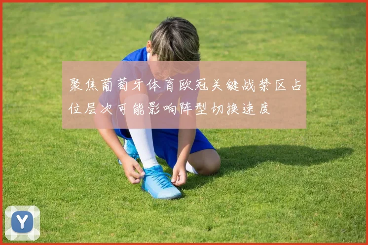 聚焦葡萄牙体育欧冠关键战禁区占位层次可能影响阵型切换速度