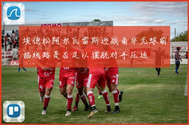 埃德松阿尔瓦雷斯迎战南非无球前插线路是否足以摆脱对手压迫