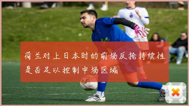 荷兰对上日本时的前场反抢持续性是否足以控制中场区域