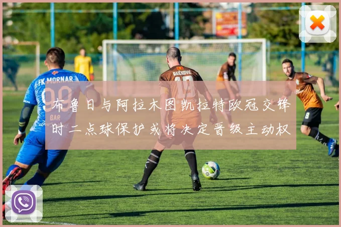 布鲁日与阿拉木图凯拉特欧冠交锋时二点球保护或将决定晋级主动权