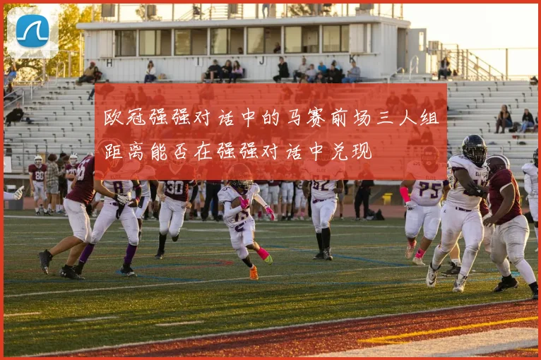 欧冠强强对话中的马赛前场三人组距离能否在强强对话中兑现