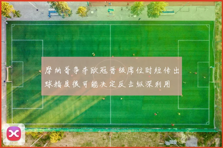 摩纳哥争夺欧冠晋级席位时短传出球精度很可能决定反击纵深利用