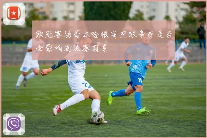 欧冠赛场哥本哈根高空球争夺是否会影响淘汰赛前景