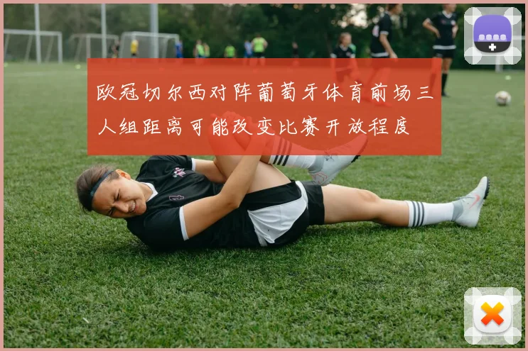 欧冠切尔西对阵葡萄牙体育前场三人组距离可能改变比赛开放程度