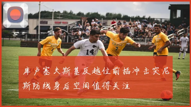 库卢塞夫斯基反越位前插冲击突尼斯防线身后空间值得关注
