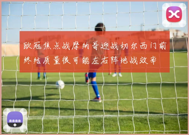 欧冠焦点战摩纳哥迎战切尔西门前终结质量很可能左右阵地战效率
