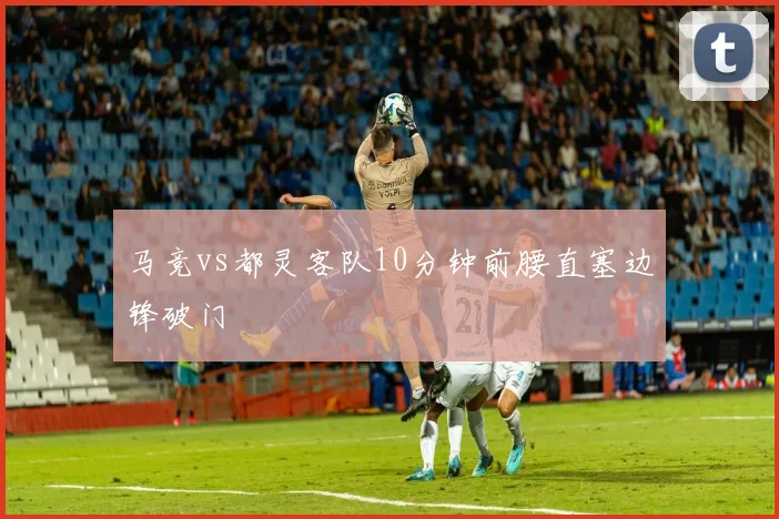 马竞vs都灵客队10分钟前腰直塞边锋破门